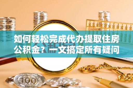 紫云如何轻松完成代办提取住房公积金？一文搞定所有疑问