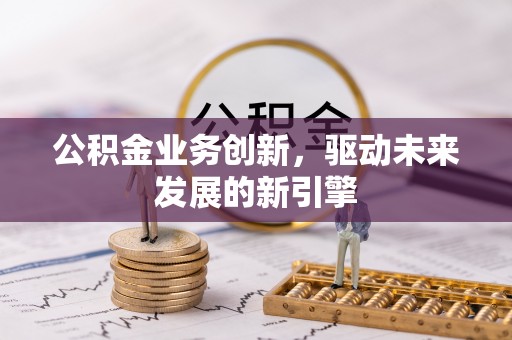 紫云公积金业务创新，驱动未来发展的新引擎