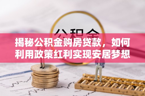 紫云揭秘公积金购房贷款，如何利用政策红利实现安居梦想