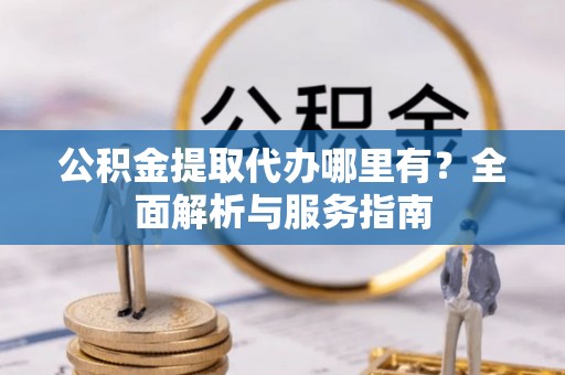 紫云公积金提取代办哪里有？全面解析与服务指南
