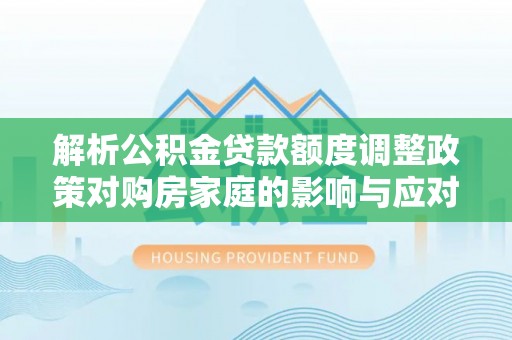 紫云解析公积金贷款额度调整政策对购房家庭的影响与应对策略