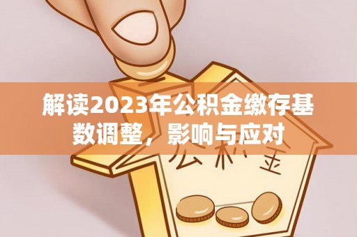 紫云解读2023年公积金缴存基数调整，影响与应对