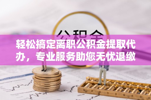 紫云轻松搞定离职公积金提取代办，专业服务助您无忧退缴