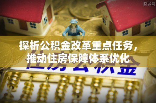 紫云探析公积金改革重点任务，推动住房保障体系优化