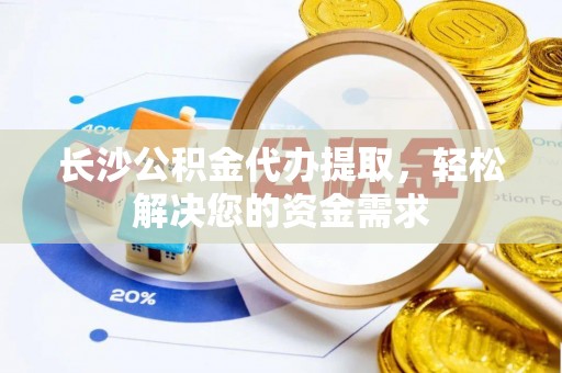 紫云长沙公积金代办提取，轻松解决您的资金需求