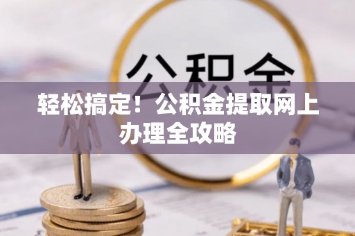 紫云轻松搞定！公积金提取网上办理全攻略