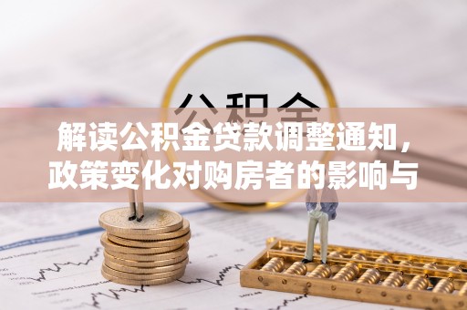 紫云解读公积金贷款调整通知，政策变化对购房者的影响与机遇