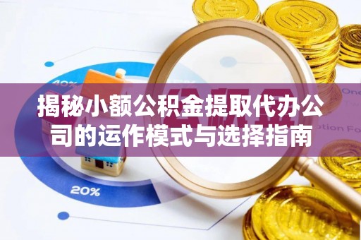 紫云揭秘小额公积金提取代办公司的运作模式与选择指南