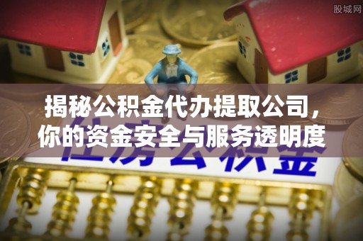 紫云揭秘公积金代办提取公司，你的资金安全与服务透明度指南