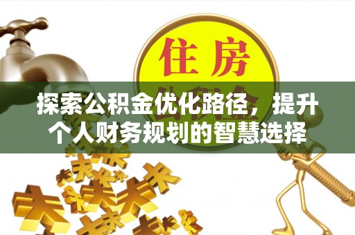 紫云探索公积金优化路径，提升个人财务规划的智慧选择