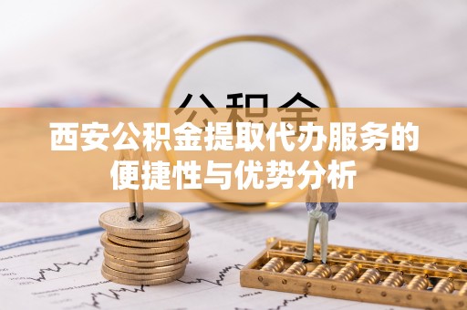 紫云西安公积金提取代办服务的便捷性与优势分析
