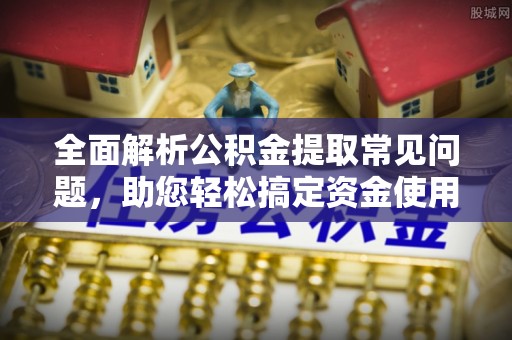 紫云全面解析公积金提取常见问题，助您轻松搞定资金使用