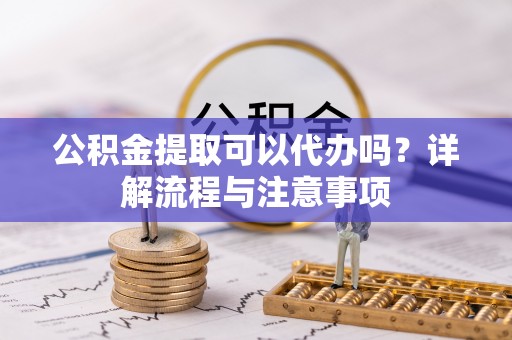 紫云公积金提取可以代办吗？详解流程与注意事项