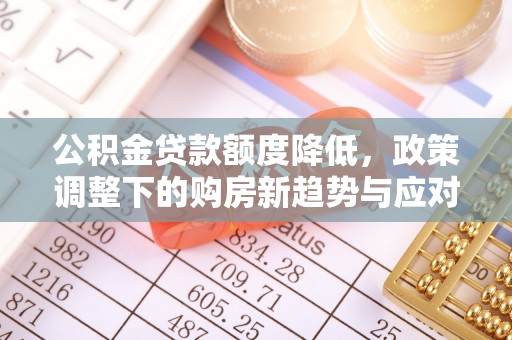 紫云公积金贷款额度降低，政策调整下的购房新趋势与应对策略