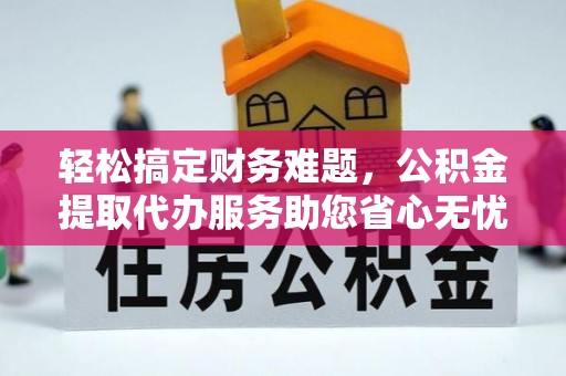 紫云轻松搞定财务难题，公积金提取代办服务助您省心无忧
