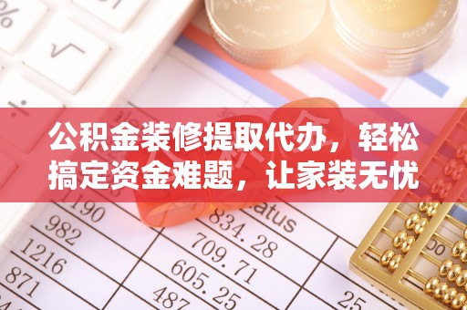 紫云公积金装修提取代办，轻松搞定资金难题，让家装无忧