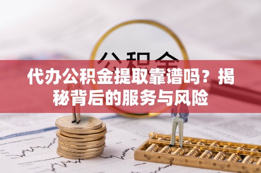 紫云代办公积金提取靠谱吗？揭秘背后的服务与风险