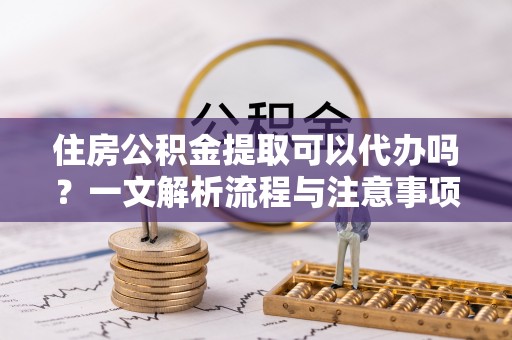 紫云住房公积金提取可以代办吗？一文解析流程与注意事项