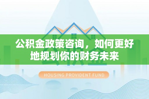 紫云公积金政策咨询，如何更好地规划你的财务未来