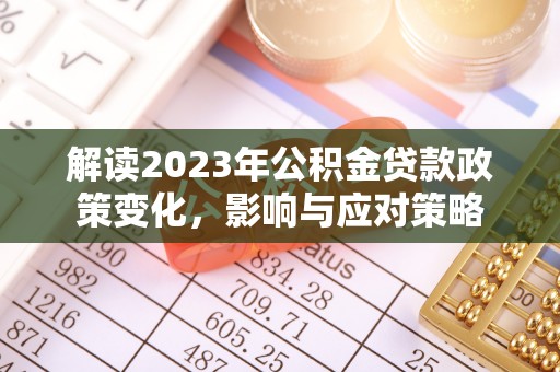 紫云解读2023年公积金贷款政策变化，影响与应对策略