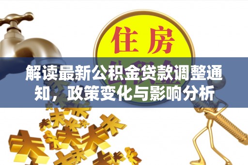 紫云解读最新公积金贷款调整通知，政策变化与影响分析