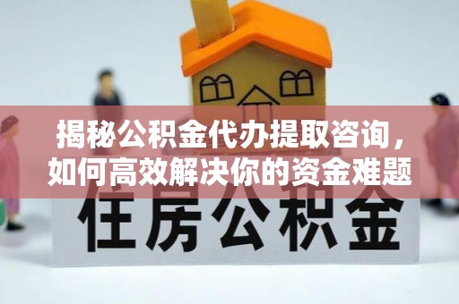 紫云揭秘公积金代办提取咨询，如何高效解决你的资金难题