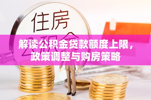 紫云解读公积金贷款额度上限，政策调整与购房策略
