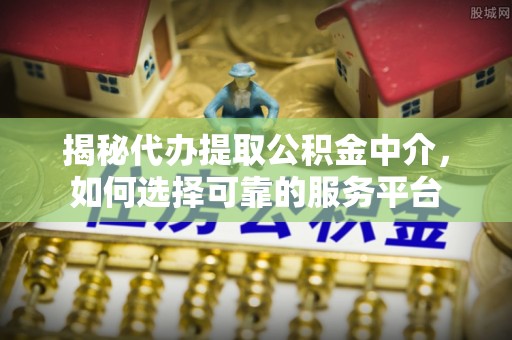 紫云揭秘代办提取公积金中介，如何选择可靠的服务平台