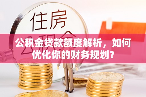 紫云公积金贷款额度解析，如何优化你的财务规划？
