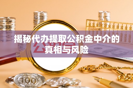 紫云揭秘代办提取公积金中介的真相与风险