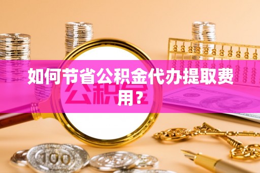 紫云如何节省公积金代办提取费用？