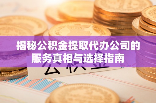 紫云揭秘公积金提取代办公司的服务真相与选择指南