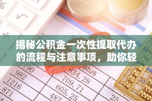 紫云揭秘公积金一次性提取代办的流程与注意事项，助你轻松搞定财务规划