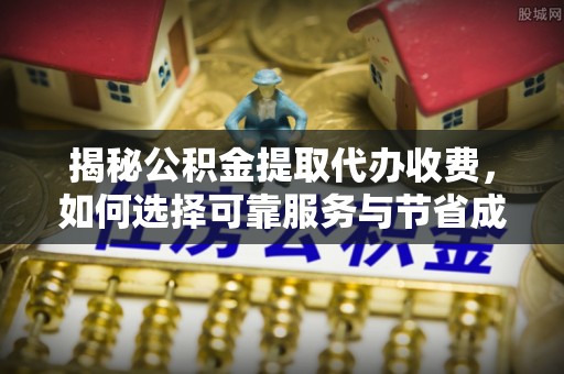 紫云揭秘公积金提取代办收费，如何选择可靠服务与节省成本？