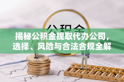 紫云揭秘公积金提取代办公司，选择、风险与合法合规全解析