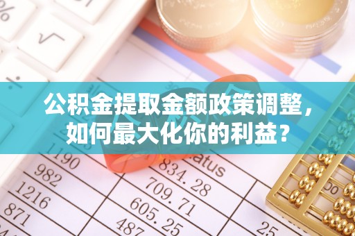 紫云公积金提取金额政策调整，如何最大化你的利益？