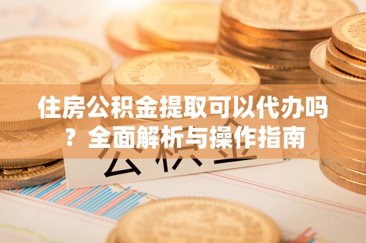 紫云住房公积金提取可以代办吗？全面解析与操作指南