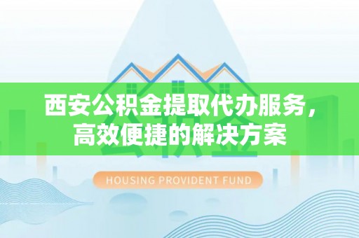 紫云西安公积金提取代办服务，高效便捷的解决方案