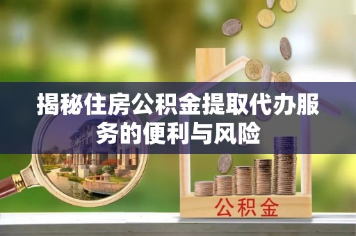 紫云揭秘住房公积金提取代办服务的便利与风险