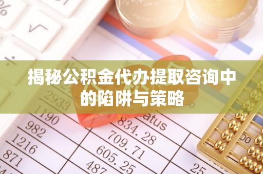 紫云揭秘公积金代办提取咨询中的陷阱与策略