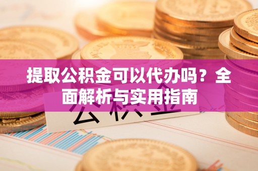 紫云提取公积金可以代办吗？全面解析与实用指南