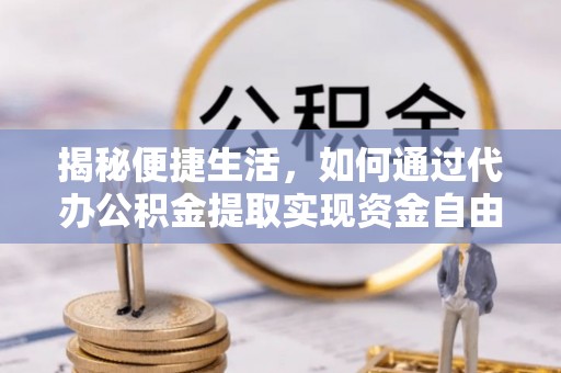 紫云揭秘便捷生活，如何通过代办公积金提取实现资金自由
