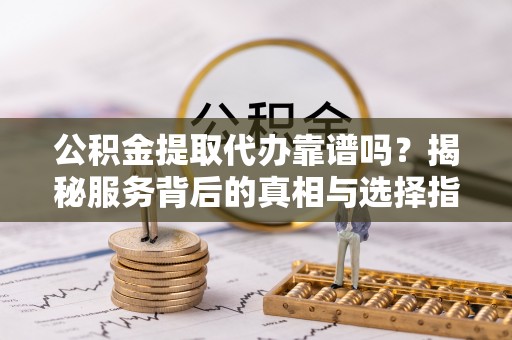紫云公积金提取代办靠谱吗？揭秘服务背后的真相与选择指南