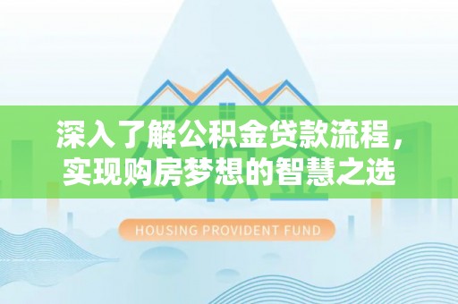 紫云深入了解公积金贷款流程，实现购房梦想的智慧之选