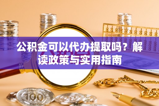 紫云公积金可以代办提取吗？解读政策与实用指南