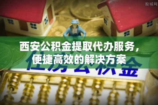紫云西安公积金提取代办服务，便捷高效的解决方案