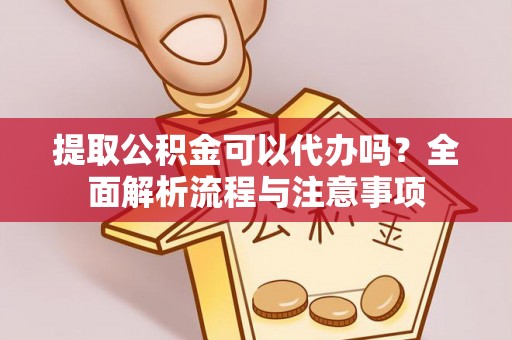 紫云提取公积金可以代办吗？全面解析流程与注意事项