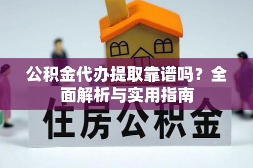 紫云公积金代办提取靠谱吗？全面解析与实用指南