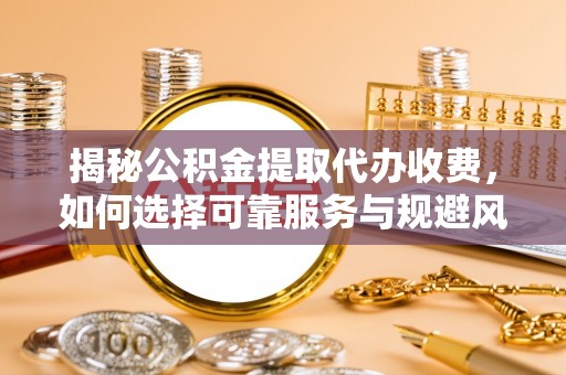 紫云揭秘公积金提取代办收费，如何选择可靠服务与规避风险