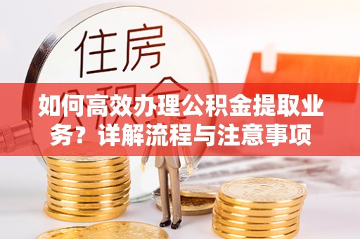 紫云如何高效办理公积金提取业务？详解流程与注意事项